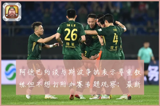 阿德巴约谈与斯波争执表示尊重教练但不想打附加赛专题观察：最新赛事动态与深度分析
