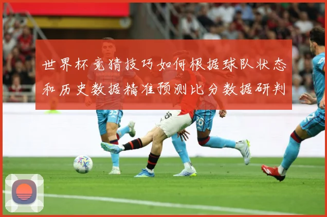世界杯竞猜技巧如何根据球队状态和历史数据精准预测比分数据研判：最新赛事动态与深度分析