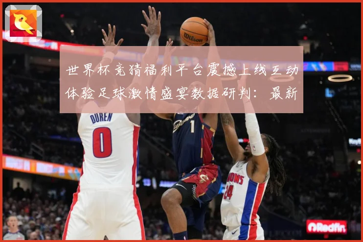 世界杯竞猜福利平台震撼上线互动体验足球激情盛宴数据研判：最新赛事动态与深度分析