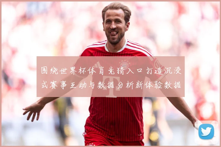 围绕世界杯体育竞猜入口打造沉浸式赛事互动与数据分析新体验数据研判：最新赛事动态与深度分析