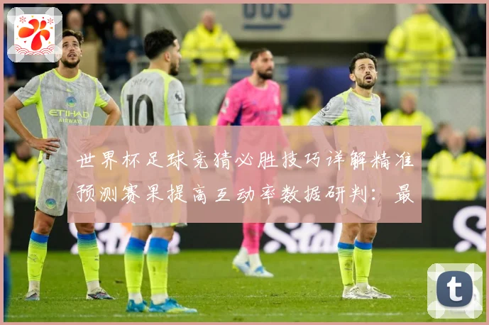 世界杯足球竞猜必胜技巧详解精准预测赛果提高互动率数据研判：最新赛事动态与深度分析