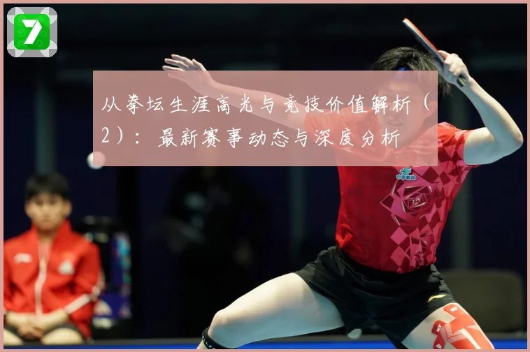从拳坛生涯高光与竞技价值解析（2）：最新赛事动态与深度分析