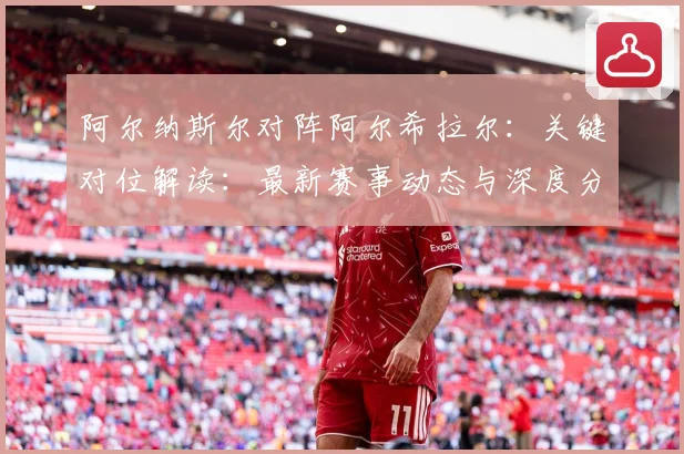 阿尔纳斯尔对阵阿尔希拉尔：关键对位解读：最新赛事动态与深度分析