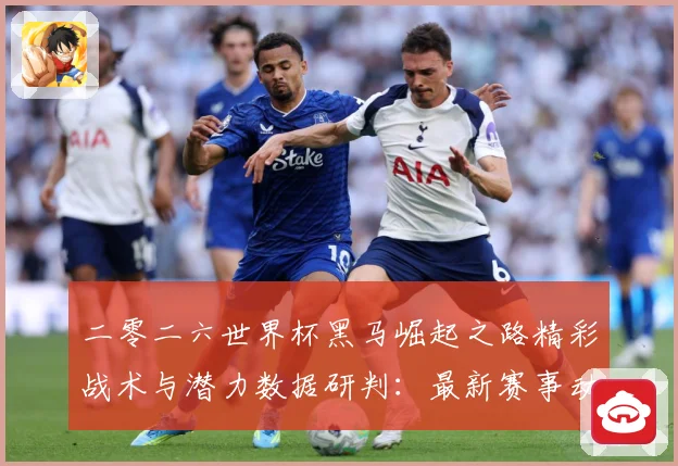 二零二六世界杯黑马崛起之路精彩战术与潜力数据研判：最新赛事动态与深度分析