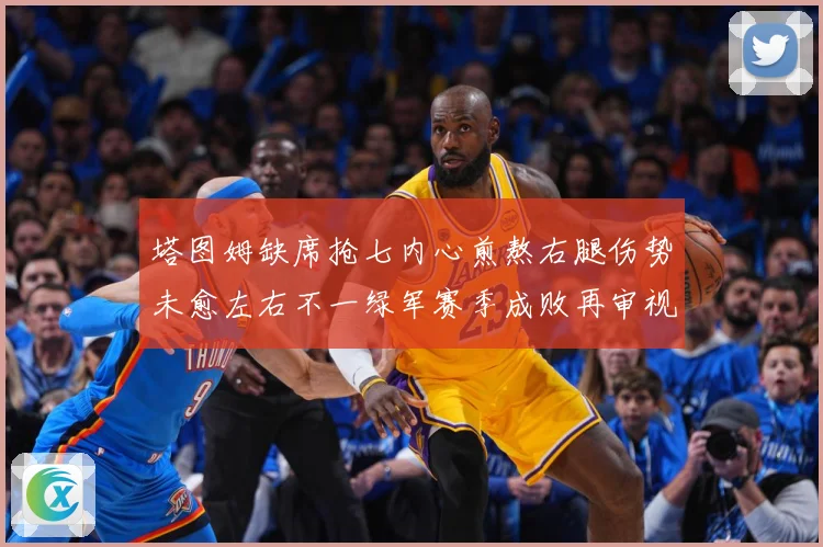 塔图姆缺席抢七内心煎熬右腿伤势未愈左右不一绿军赛季成败再审视赛场复盘：最新赛事动态与深度分析