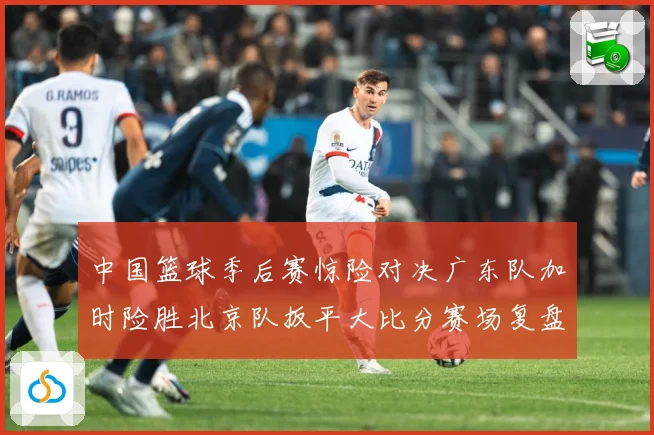 中国篮球季后赛惊险对决广东队加时险胜北京队扳平大比分赛场复盘：最新赛事动态与深度分析