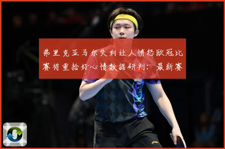 弗里克亚马尔失利让人愤怒欧冠比赛将重拾好心情数据研判：最新赛事动态与深度分析
