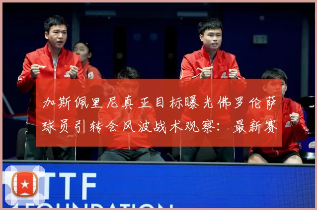 加斯佩里尼真正目标曝光佛罗伦萨球员引转会风波战术观察：最新赛事动态与深度分析