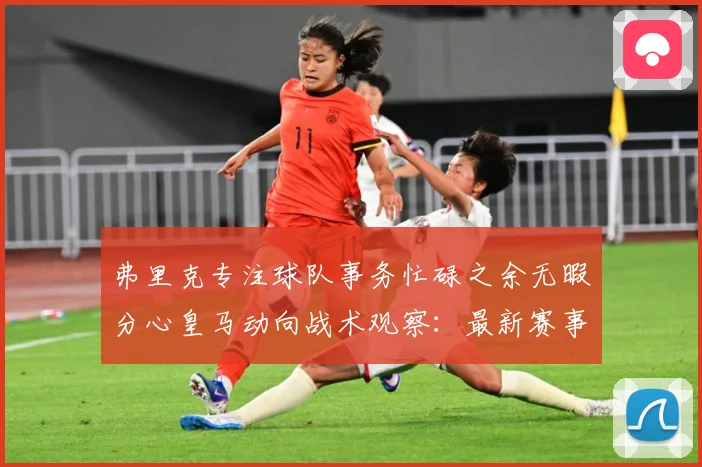 弗里克专注球队事务忙碌之余无暇分心皇马动向战术观察：最新赛事动态与深度分析
