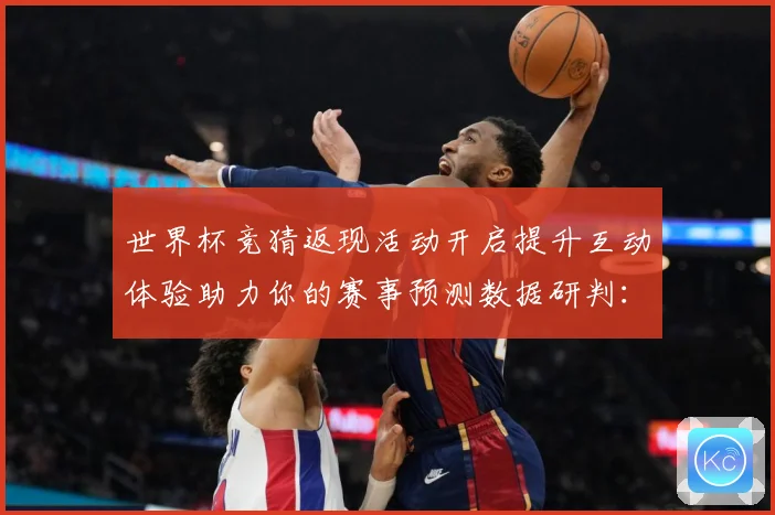 世界杯竞猜返现活动开启提升互动体验助力你的赛事预测数据研判：最新赛事动态与深度分析