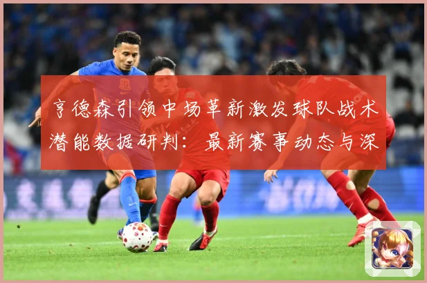 亨德森引领中场革新激发球队战术潜能数据研判：最新赛事动态与深度分析