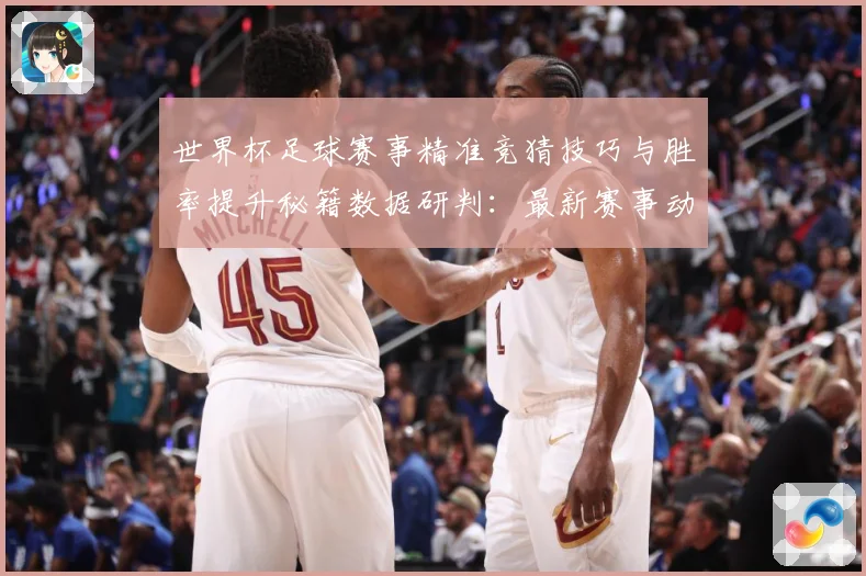 世界杯足球赛事精准竞猜技巧与胜率提升秘籍数据研判：最新赛事动态与深度分析