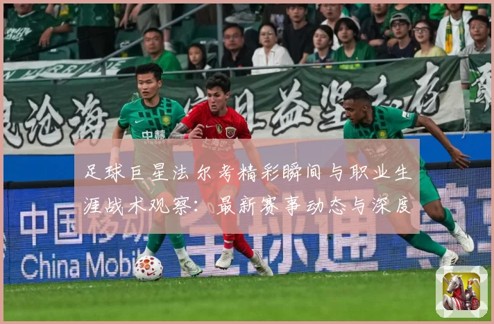 足球巨星法尔考精彩瞬间与职业生涯战术观察：最新赛事动态与深度分析