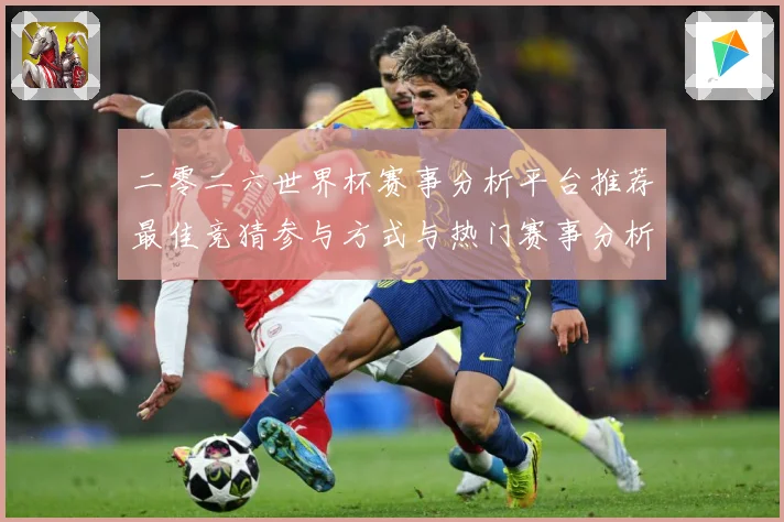 二零二六世界杯赛事分析平台推荐最佳竞猜参与方式与热门赛事分析数据研判：最新赛事动态与深度分析