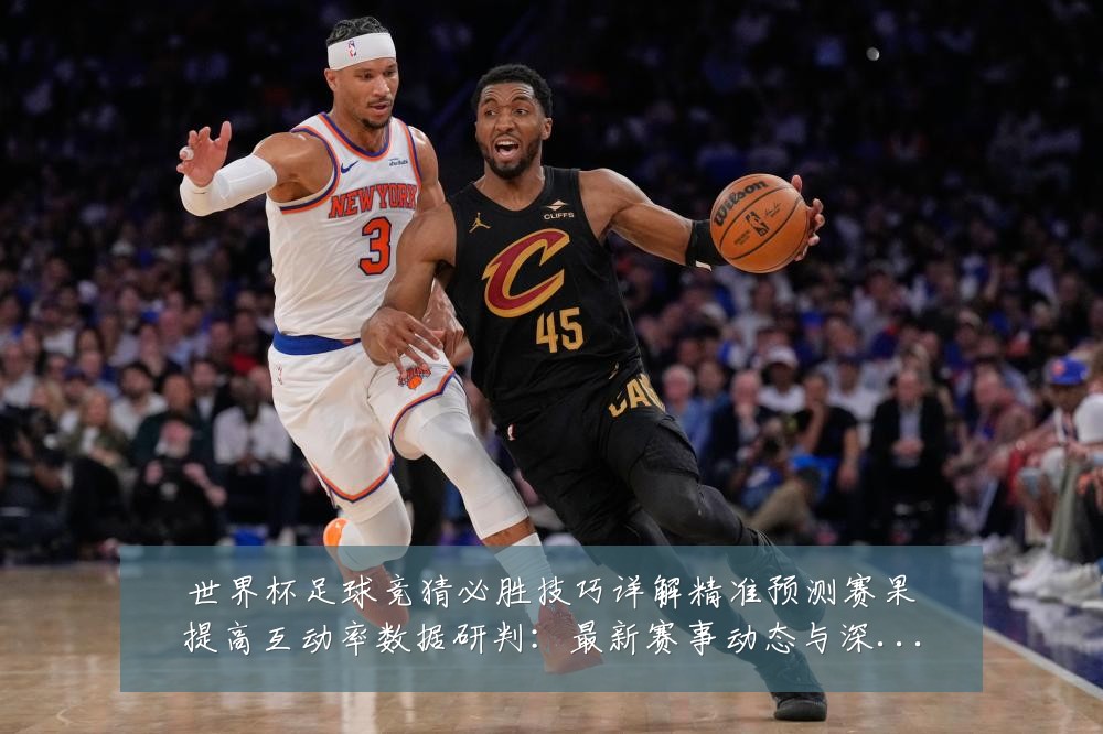 世界杯足球竞猜必胜技巧详解精准预测赛果提高互动率数据研判：最新赛事动态与深度分析