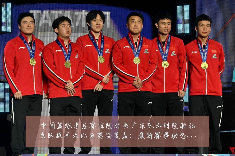 中国篮球季后赛惊险对决广东队加时险胜北京队扳平大比分赛场复盘:最新赛事动态与深度分析