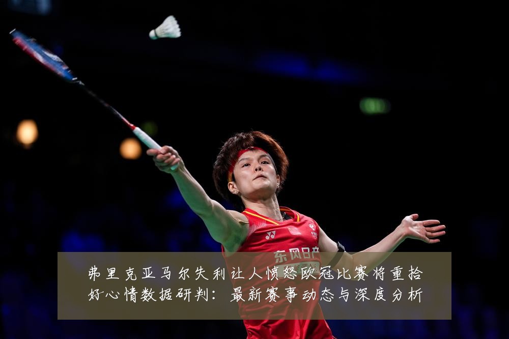 弗里克亚马尔失利让人愤怒欧冠比赛将重拾好心情数据研判：最新赛事动态与深度分析