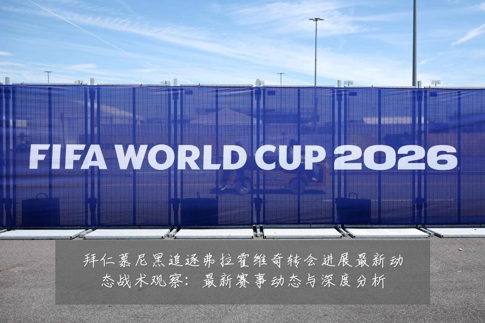 拜仁慕尼黑追逐弗拉霍维奇转会进展最新动态战术观察：最新赛事动态与深度分析