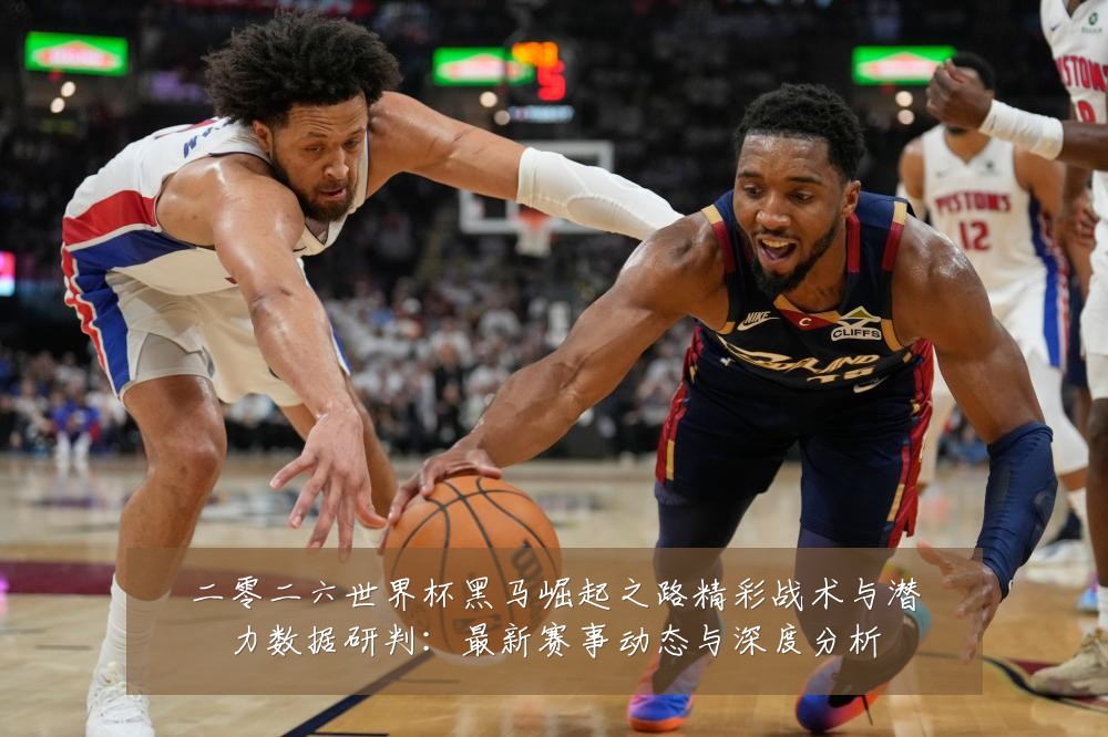 二零二六世界杯黑马崛起之路精彩战术与潜力数据研判：最新赛事动态与深度分析