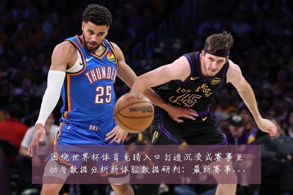 围绕世界杯体育竞猜入口打造沉浸式赛事互动与数据分析新体验数据研判：最新赛事动态与深度分析