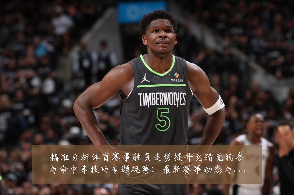 精准分析体育赛事胜负走势提升竞猜竞猜参与命中率技巧专题观察：最新赛事动态与深度分析