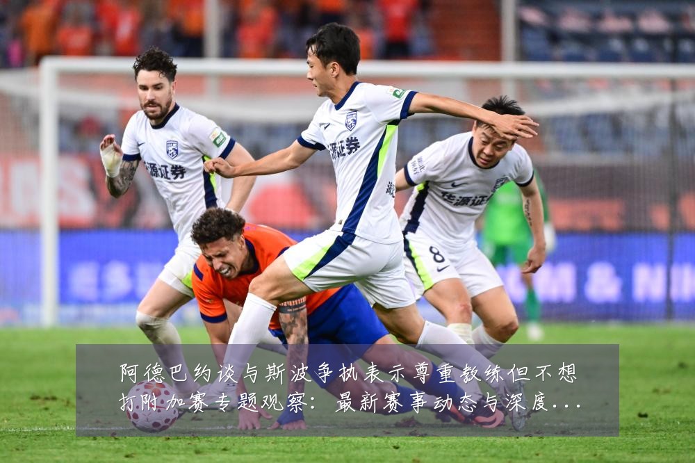阿德巴约谈与斯波争执表示尊重教练但不想打附加赛专题观察：最新赛事动态与深度分析