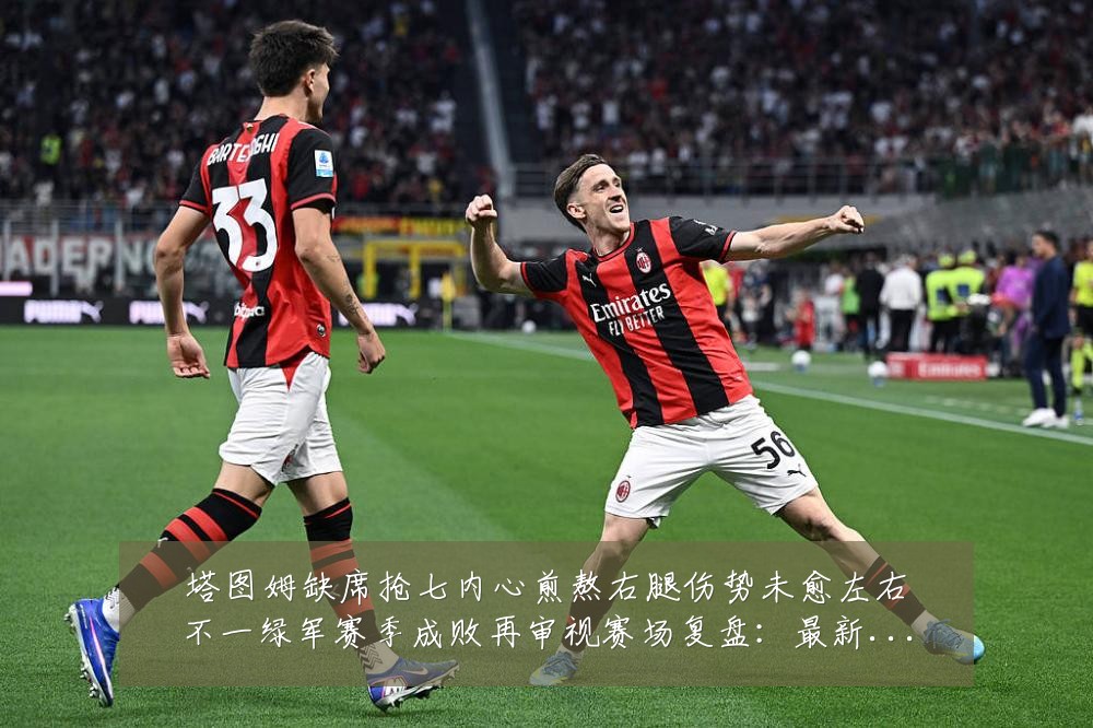 塔图姆缺席抢七内心煎熬右腿伤势未愈左右不一绿军赛季成败再审视赛场复盘：最新赛事动态与深度分析